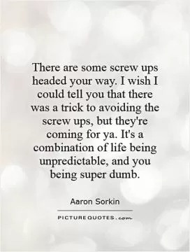 There are some screw ups headed your way. I wish I could tell you that there was a trick to avoiding the screw ups, but they're coming for ya. It's a combination of life being unpredictable, and you being super dumb Picture Quote #1