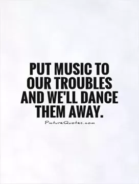 Put music to our troubles and we'll dance them away Picture Quote #1