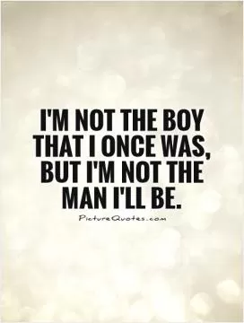I'm not the boy that I once was, but I'm not the man I'll be Picture Quote #1