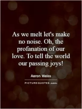 As we melt let's make no noise. Oh, the profanation of our love. To tell the world our passing joys! Picture Quote #1
