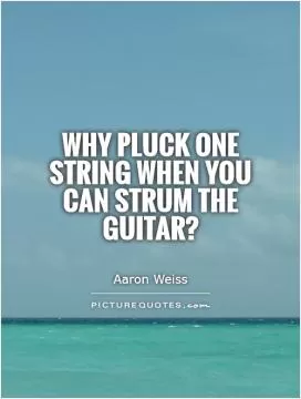 Why pluck one string when you can strum the guitar? Picture Quote #1