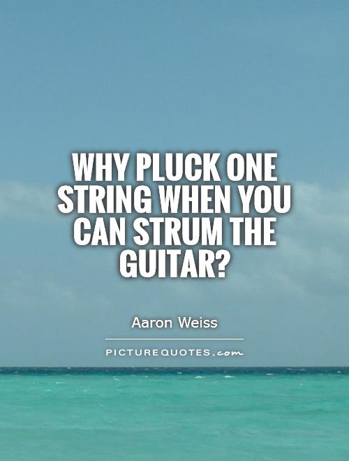Why pluck one string when you can strum the guitar? Picture Quote #1