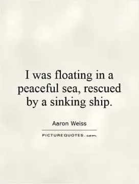 I was floating in a peaceful sea, rescued by a sinking ship Picture Quote #1