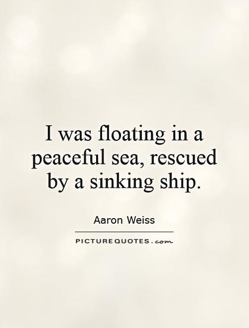 I was floating in a peaceful sea, rescued by a sinking ship Picture Quote #1