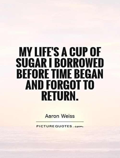 My life's a cup of sugar I borrowed before time began and forgot to return Picture Quote #1