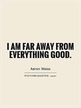 I am far away from everything good Picture Quote #1