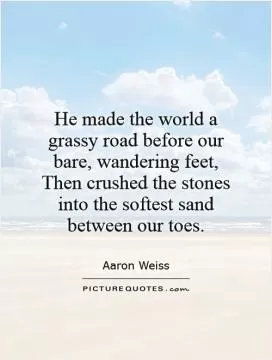 He made the world a grassy road before our bare, wandering feet, Then crushed the stones into the softest sand between our toes Picture Quote #1