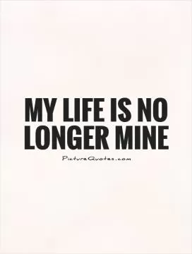 My life is no longer mine Picture Quote #1