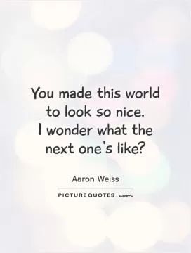 You made this world to look so nice.  I wonder what the next one's like? Picture Quote #1