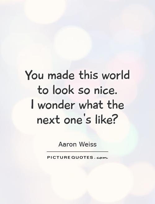 You made this world to look so nice.  I wonder what the next one's like? Picture Quote #1