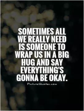 Sometimes all we really need is someone to wrap us in a big hug and say everything's gonna be okay Picture Quote #1
