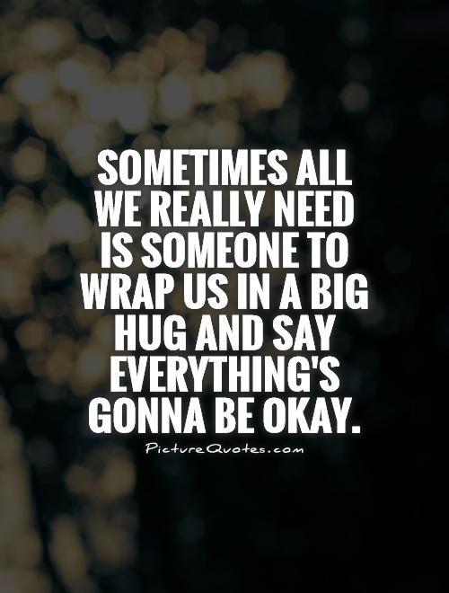 Sometimes all we really need is someone to wrap us in a big hug and say everything's gonna be okay Picture Quote #1