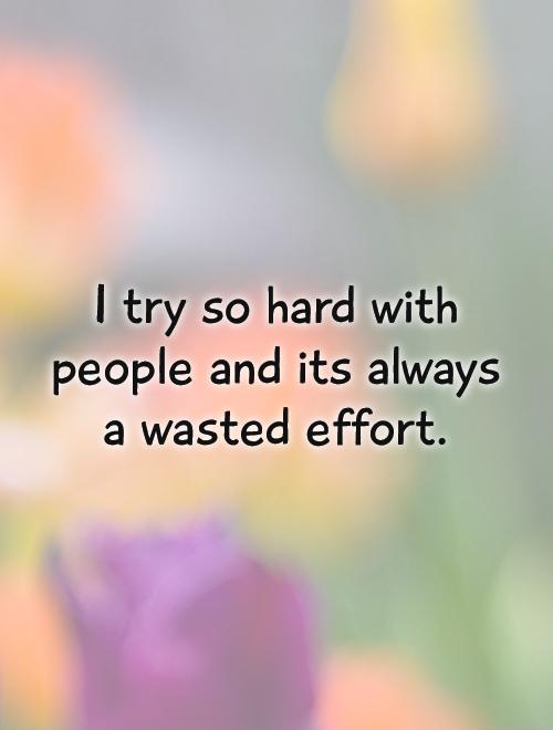I try so hard with people and its always a wasted effort Picture Quote #1