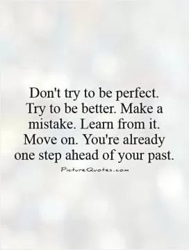 Don't try to be perfect.  Try to be better. Make a mistake. Learn from it. Move on. You're already one step ahead of your past Picture Quote #1