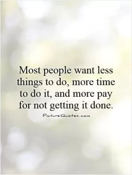 Most people want less things to do, more time to do it, and more pay for not getting it done Picture Quote #1