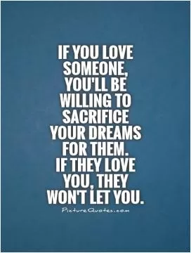 If you love someone, you'll be willing to sacrifice  your dreams for them.  If they love you, they won't let you Picture Quote #1