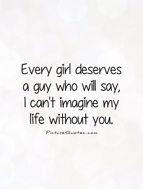 Every girl deserves a guy who will say,  I can't imagine my life without you Picture Quote #1