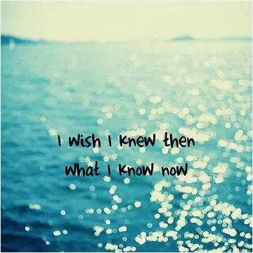 I wish I knew then what I know now Picture Quote #1