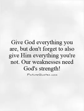 Give God everything you are, but don't forget to also give Him everything you're not. Our weaknesses need God's strength! Picture Quote #1