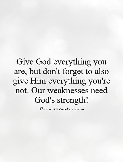 Give God everything you are, but don't forget to also give Him everything you're not. Our weaknesses need God's strength! Picture Quote #1