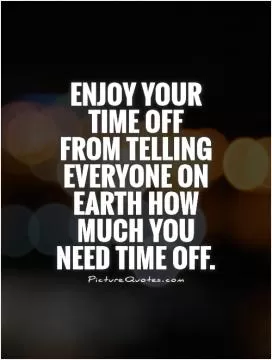 Enjoy your time off  from telling everyone on Earth how much you need time off Picture Quote #1