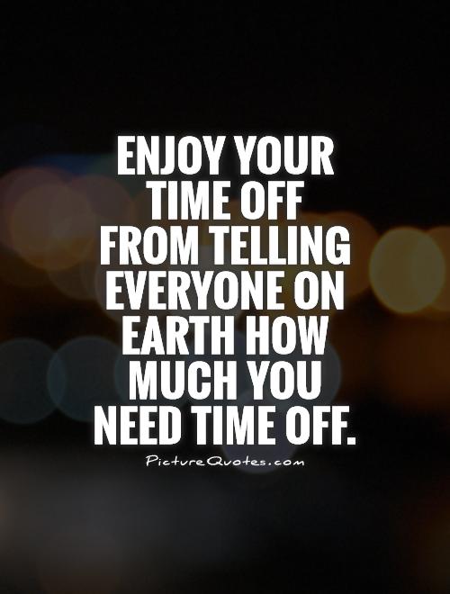 Enjoy your time off  from telling everyone on Earth how much you need time off Picture Quote #1