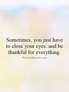 Sometimes, you just have to close your eyes. and be thankful for everything Picture Quote #1
