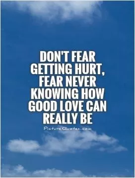 Don't fear getting hurt, fear never knowing how good love can really be Picture Quote #1