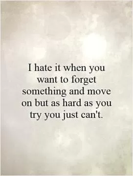 I hate it when you want to forget something and move on but as hard as you try you just can't Picture Quote #1