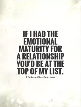 If I had the emotional maturity for a relationship you'd be at the top of my list Picture Quote #1