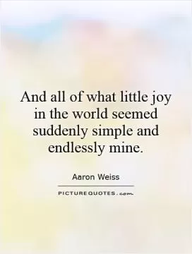 And all of what little joy in the world seemed suddenly simple and endlessly mine Picture Quote #1