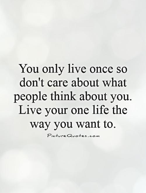 You only live once so don't care about what people think about you. Live your one life the way you want to Picture Quote #1