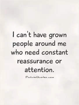 I can't have grown people around me who need constant reassurance or attention Picture Quote #1