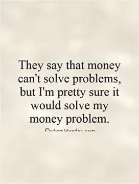 They say that money can't solve problems, but I'm pretty sure it would solve my money problem Picture Quote #1