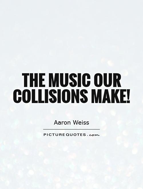 The music our collisions make! Picture Quote #1