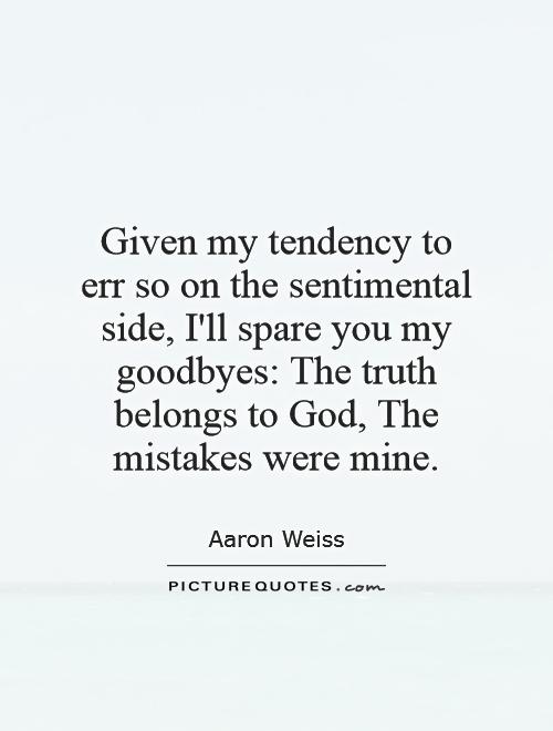 Given my tendency to err so on the sentimental side, I'll spare you my goodbyes: The truth belongs to God, The mistakes were mine Picture Quote #1