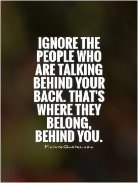 Ignore the people who are talking behind your back. That's where they belong, behind you Picture Quote #1