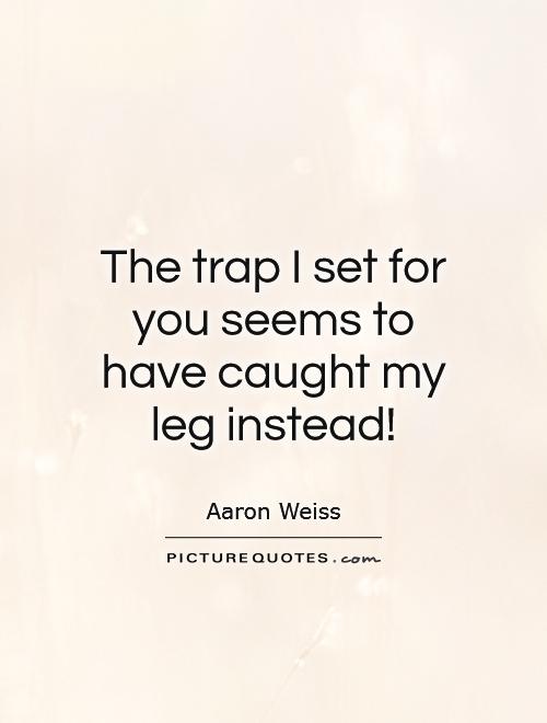 The trap I set for you seems to have caught my leg instead! Picture Quote #1