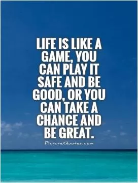Life is like a game, you can play it safe and be good, or you can take a chance and be great Picture Quote #1