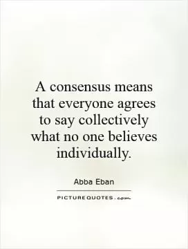 A consensus means that everyone agrees to say collectively what no one believes individually Picture Quote #1