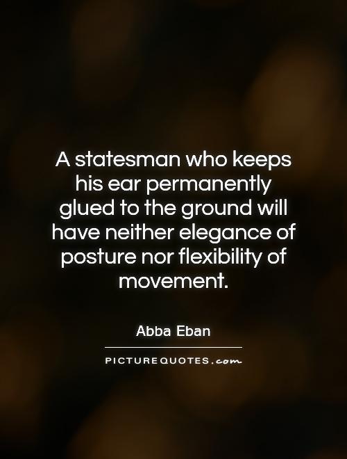 A statesman who keeps his ear permanently glued to the ground will have neither elegance of posture nor flexibility of movement Picture Quote #1
