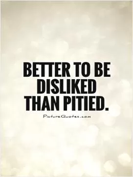 Better to be disliked than pitied Picture Quote #1