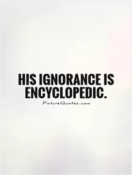His ignorance is encyclopedic Picture Quote #1