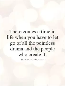 There comes a time in life when you have to let go of all the pointless drama and the people who create it Picture Quote #1