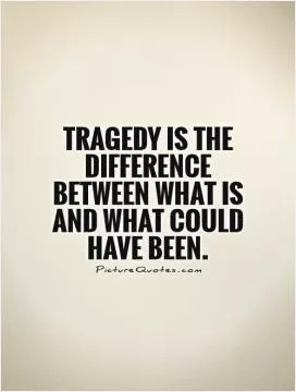 Tragedy is the difference between what is and what could have been Picture Quote #1