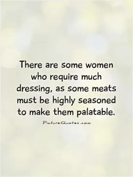 There are some women who require much dressing, as some meats must be highly seasoned to make them palatable Picture Quote #1