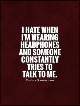 I hate when I'm wearing headphones and someone constantly tries to  talk to me Picture Quote #1