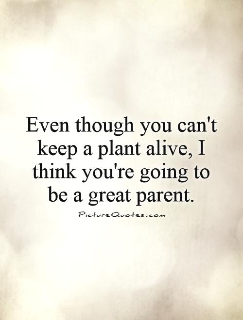 Even though you can't keep a plant alive, I think you're going to be a great parent Picture Quote #1