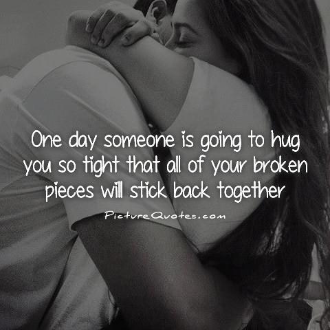 One day someone is going to hug you so tight that all of your broken pieces will stick back together Picture Quote #1