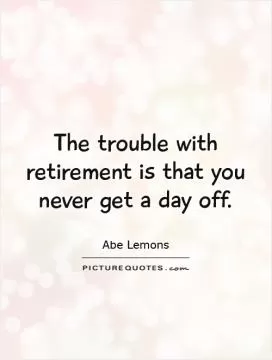 The trouble with retirement is that you never get a day off Picture Quote #1